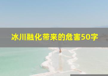 冰川融化带来的危害50字