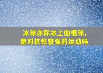 冰球亦称冰上曲棍球,是对抗性较强的运动吗