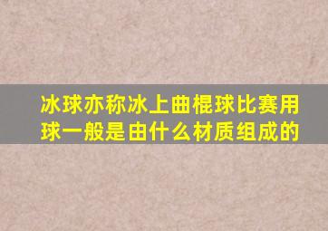 冰球亦称冰上曲棍球比赛用球一般是由什么材质组成的