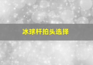 冰球杆拍头选择