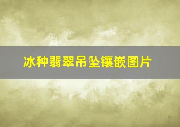 冰种翡翠吊坠镶嵌图片