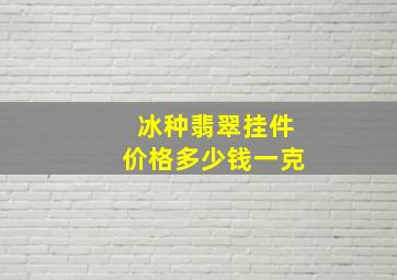 冰种翡翠挂件价格多少钱一克