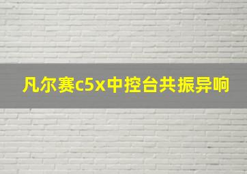 凡尔赛c5x中控台共振异响