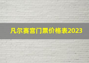 凡尔赛宫门票价格表2023