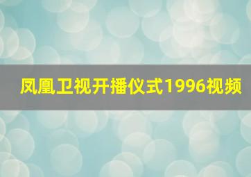 凤凰卫视开播仪式1996视频