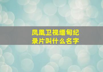 凤凰卫视缅甸纪录片叫什么名字