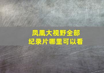 凤凰大视野全部纪录片哪里可以看