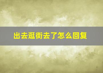 出去逛街去了怎么回复