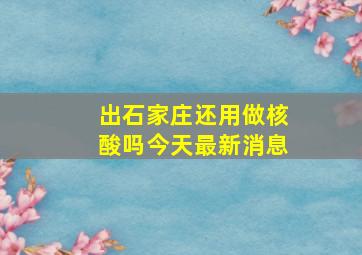 出石家庄还用做核酸吗今天最新消息