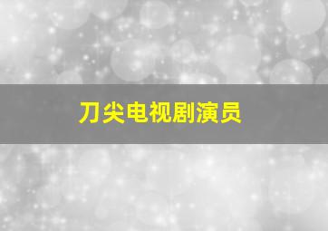 刀尖电视剧演员