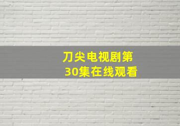 刀尖电视剧第30集在线观看