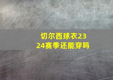 切尔西球衣2324赛季还能穿吗