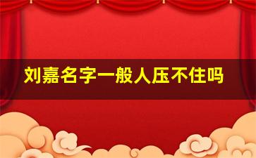 刘嘉名字一般人压不住吗