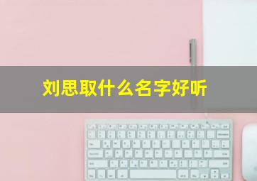 刘思取什么名字好听