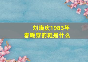 刘晓庆1983年春晚穿的鞋是什么