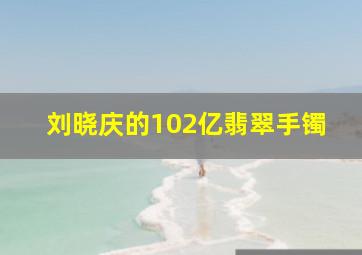 刘晓庆的102亿翡翠手镯