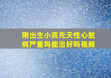 刚出生小孩先天性心脏病严重吗能治好吗视频