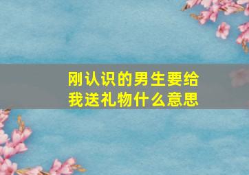 刚认识的男生要给我送礼物什么意思