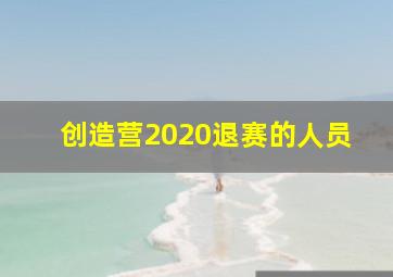 创造营2020退赛的人员