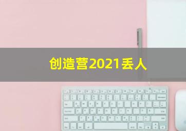 创造营2021丢人