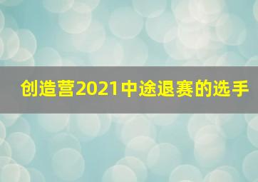 创造营2021中途退赛的选手