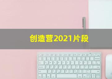 创造营2021片段