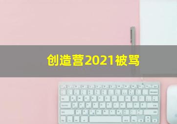 创造营2021被骂