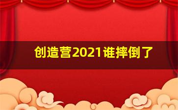 创造营2021谁摔倒了