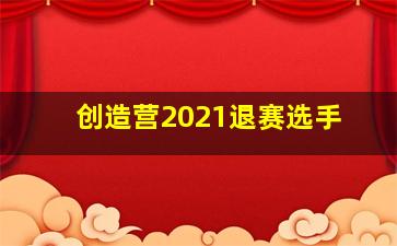 创造营2021退赛选手