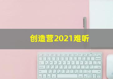 创造营2021难听