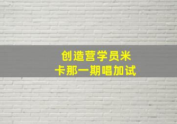 创造营学员米卡那一期唱加试