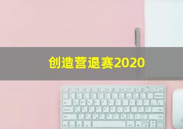 创造营退赛2020