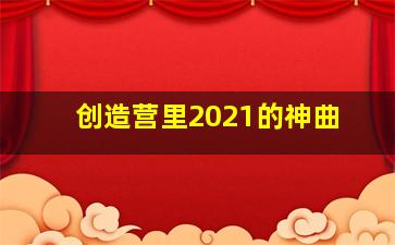 创造营里2021的神曲