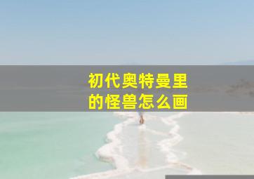 初代奥特曼里的怪兽怎么画