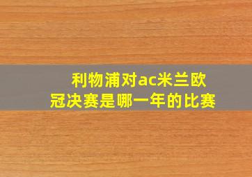 利物浦对ac米兰欧冠决赛是哪一年的比赛