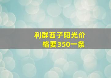 利群西子阳光价格要350一条