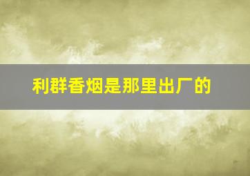 利群香烟是那里出厂的