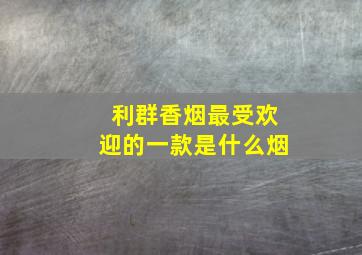 利群香烟最受欢迎的一款是什么烟