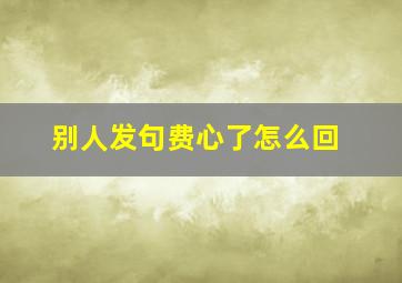 别人发句费心了怎么回