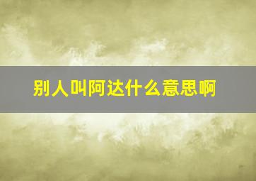 别人叫阿达什么意思啊