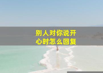 别人对你说开心时怎么回复