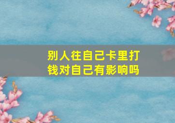 别人往自己卡里打钱对自己有影响吗