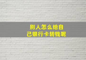 别人怎么给自己银行卡转钱呢