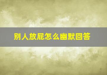 别人放屁怎么幽默回答