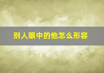 别人眼中的他怎么形容