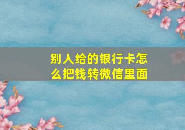 别人给的银行卡怎么把钱转微信里面