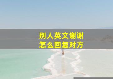 别人英文谢谢怎么回复对方