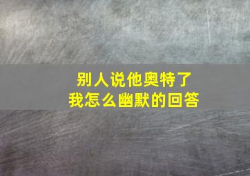 别人说他奥特了我怎么幽默的回答