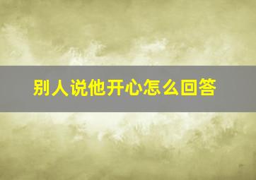 别人说他开心怎么回答