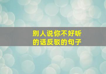 别人说你不好听的话反驳的句子